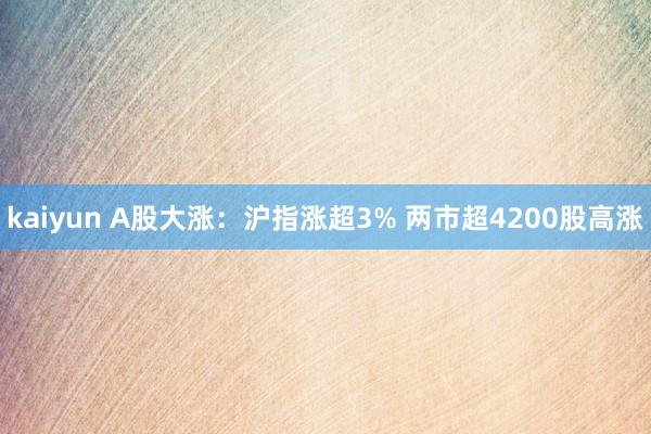 kaiyun A股大涨：沪指涨超3% 两市超4200股高涨