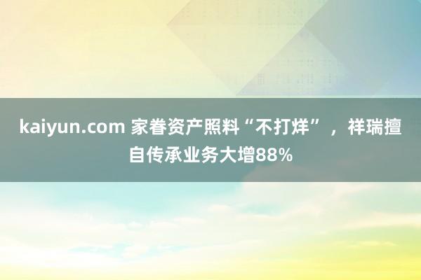 kaiyun.com 家眷资产照料“不打烊” ，祥瑞擅自传承业务大增88%