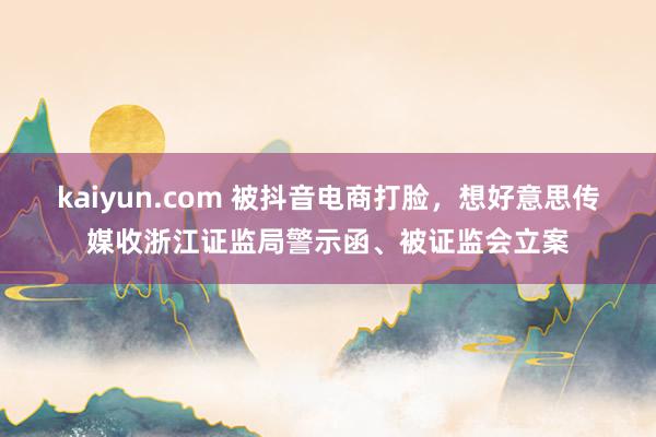 kaiyun.com 被抖音电商打脸，想好意思传媒收浙江证监局警示函、被证监会立案
