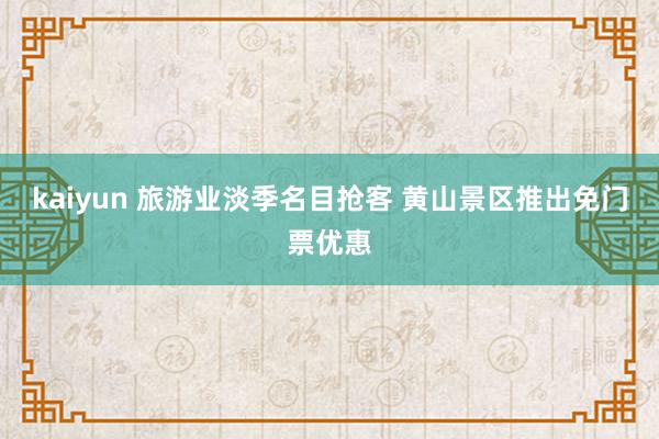 kaiyun 旅游业淡季名目抢客 黄山景区推出免门票优惠