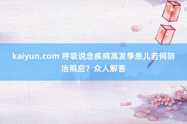 kaiyun.com 呼吸说念疾病高发季患儿若何防治照应？众人解答