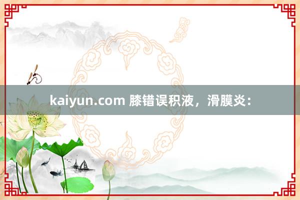 kaiyun.com 膝错误积液，滑膜炎：