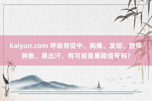 kaiyun.com 呼吸匆促中、胸痛、发绀、肢体肿胀、易出汗，有可能是暴毙信号吗？
