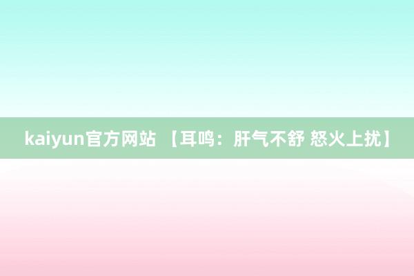 kaiyun官方网站 【耳鸣：肝气不舒 怒火上扰】