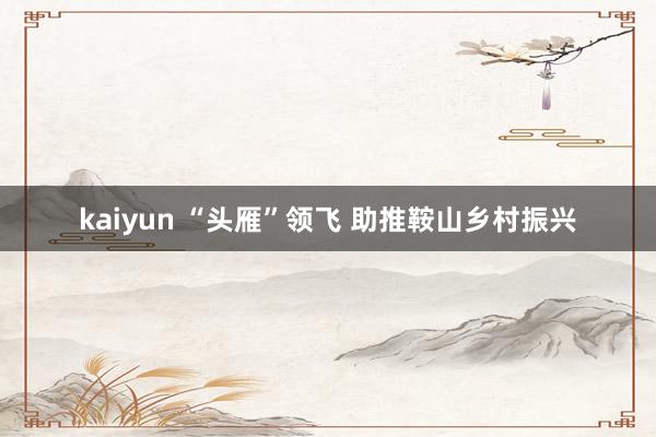 kaiyun “头雁”领飞 助推鞍山乡村振兴