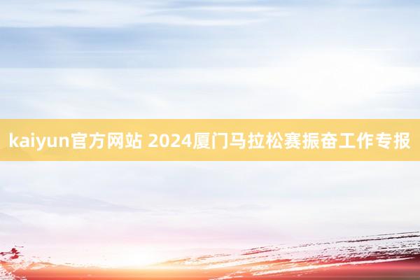 kaiyun官方网站 2024厦门马拉松赛振奋工作专报