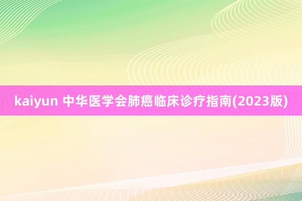 kaiyun 中华医学会肺癌临床诊疗指南(2023版)