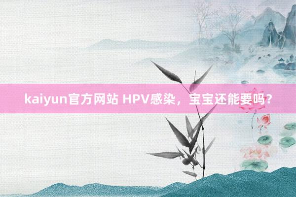 kaiyun官方网站 HPV感染，宝宝还能要吗？