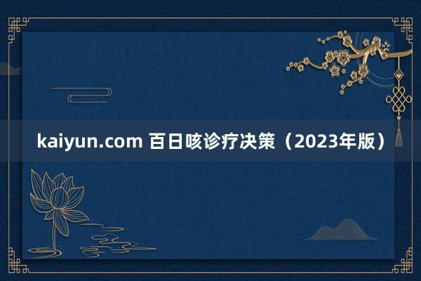 kaiyun.com 百日咳诊疗决策（2023年版）