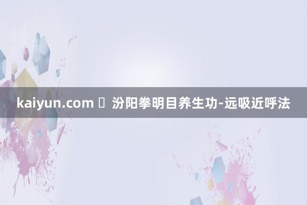 kaiyun.com ​汾阳拳明目养生功-远吸近呼法