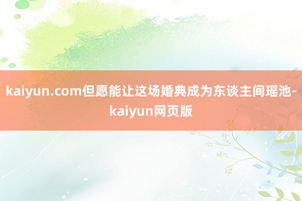 kaiyun.com但愿能让这场婚典成为东谈主间瑶池-kaiyun网页版