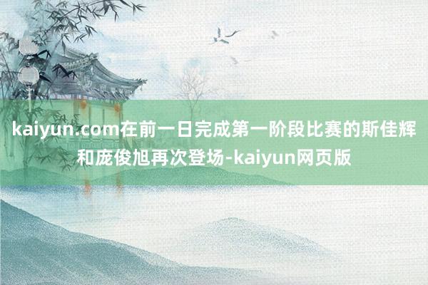kaiyun.com在前一日完成第一阶段比赛的斯佳辉和庞俊旭再次登场-kaiyun网页版