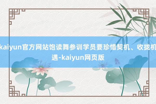 kaiyun官方网站饱读舞参训学员要珍惜契机、收拢机遇-kaiyun网页版