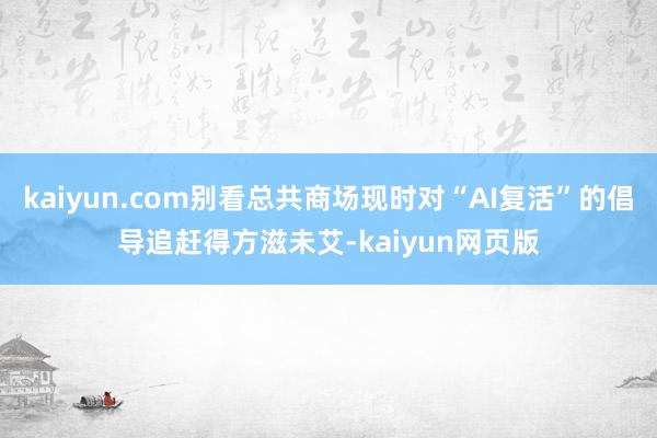 kaiyun.com别看总共商场现时对“AI复活”的倡导追赶得方滋未艾-kaiyun网页版