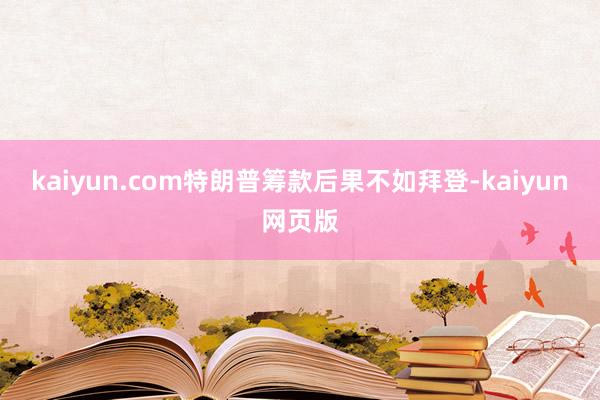 kaiyun.com特朗普筹款后果不如拜登-kaiyun网页版