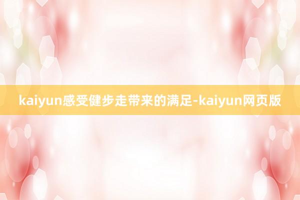 kaiyun感受健步走带来的满足-kaiyun网页版
