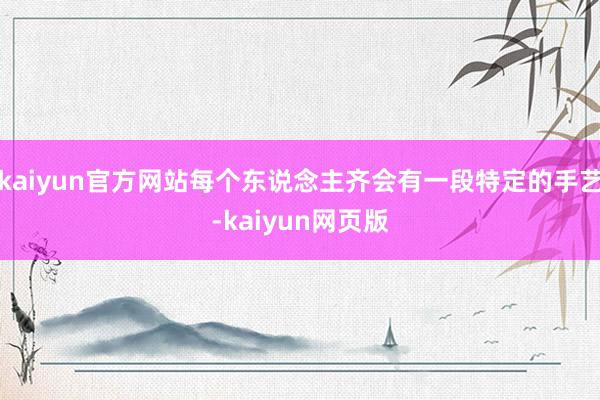 kaiyun官方网站每个东说念主齐会有一段特定的手艺-kaiyun网页版