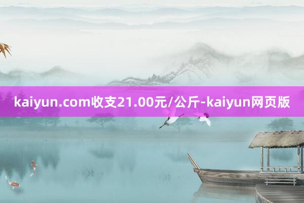 kaiyun.com收支21.00元/公斤-kaiyun网页版