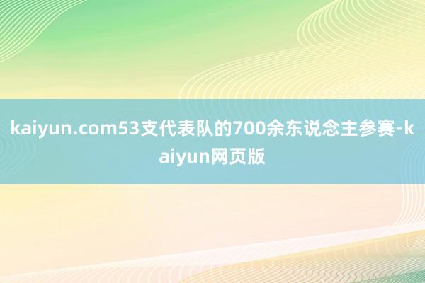 kaiyun.com53支代表队的700余东说念主参赛-kaiyun网页版