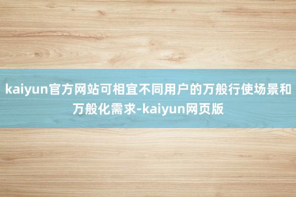 kaiyun官方网站可相宜不同用户的万般行使场景和万般化需求-kaiyun网页版