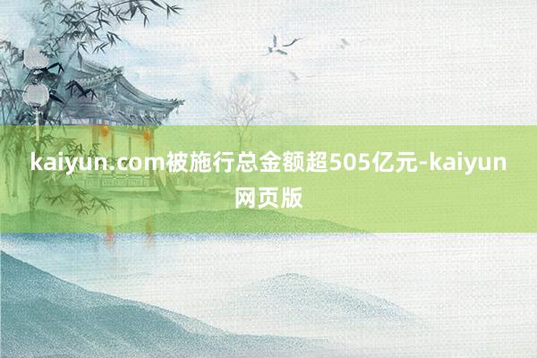 kaiyun.com被施行总金额超505亿元-kaiyun网页版