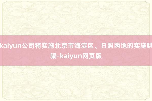 kaiyun公司将实施北京市海淀区、日照两地的实施哄骗-kaiyun网页版