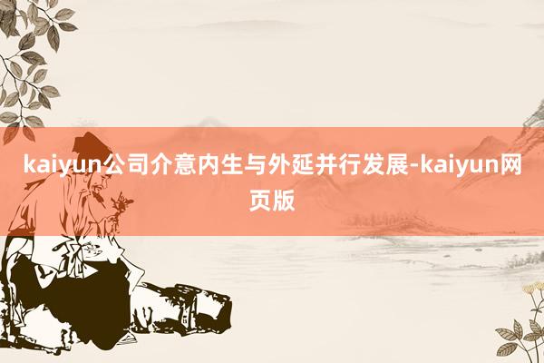 kaiyun公司介意内生与外延并行发展-kaiyun网页版