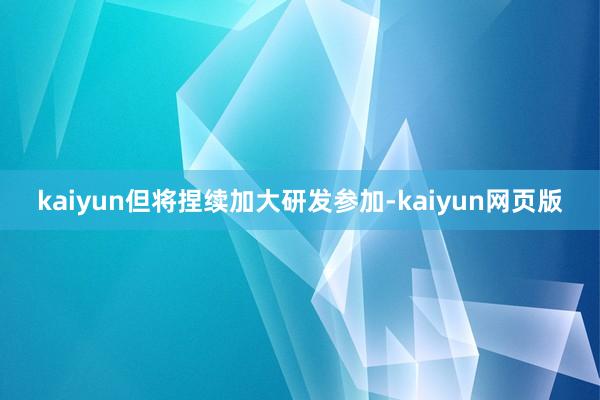 kaiyun但将捏续加大研发参加-kaiyun网页版
