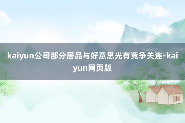 kaiyun公司部分居品与好意思光有竞争关连-kaiyun网页版