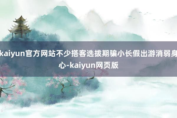 kaiyun官方网站不少搭客选拔期骗小长假出游消弱身心-kaiyun网页版