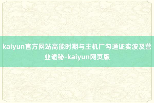 kaiyun官方网站高能时期与主机厂勾通证实波及营业诡秘-kaiyun网页版