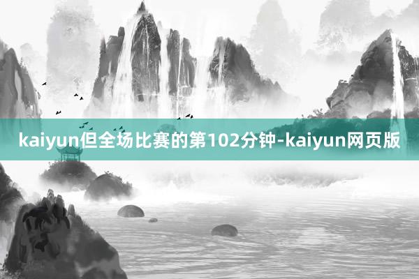 kaiyun但全场比赛的第102分钟-kaiyun网页版