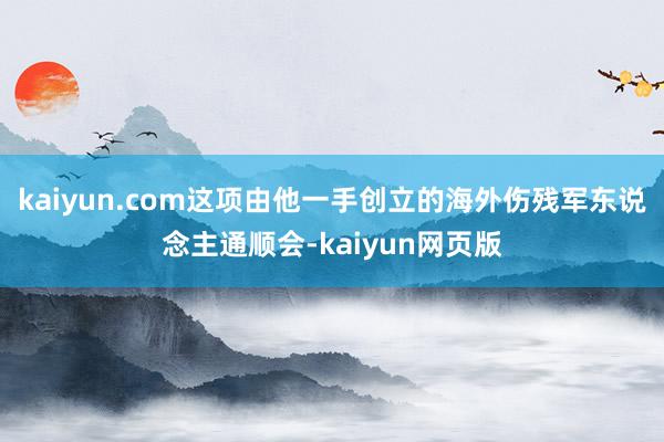 kaiyun.com这项由他一手创立的海外伤残军东说念主通顺会-kaiyun网页版