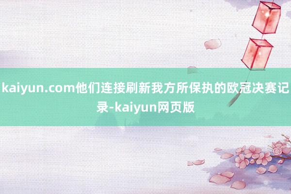 kaiyun.com他们连接刷新我方所保执的欧冠决赛记录-kaiyun网页版