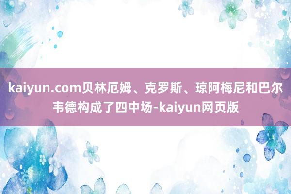 kaiyun.com贝林厄姆、克罗斯、琼阿梅尼和巴尔韦德构成了四中场-kaiyun网页版