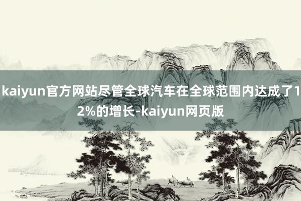 kaiyun官方网站尽管全球汽车在全球范围内达成了12%的增长-kaiyun网页版