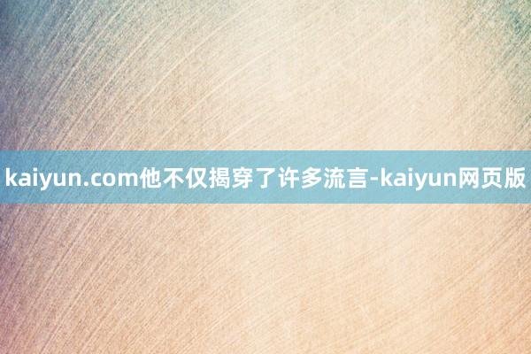 kaiyun.com他不仅揭穿了许多流言-kaiyun网页版