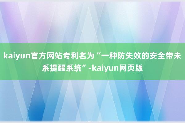 kaiyun官方网站专利名为“一种防失效的安全带未系提醒系统”-kaiyun网页版