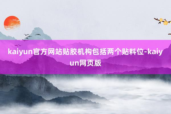 kaiyun官方网站贴胶机构包括两个贴料位-kaiyun网页版