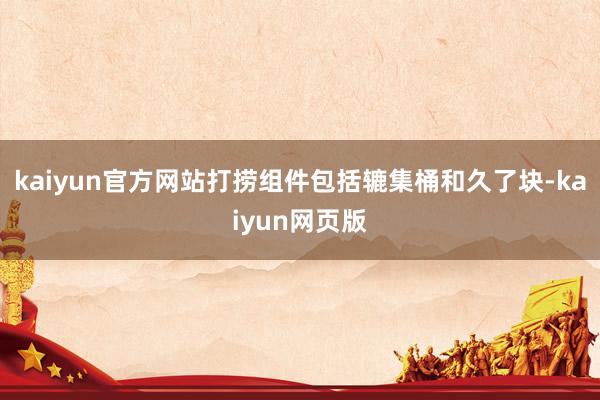 kaiyun官方网站打捞组件包括辘集桶和久了块-kaiyun网页版