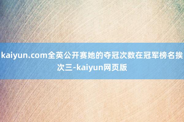 kaiyun.com全英公开赛她的夺冠次数在冠军榜名挨次三-kaiyun网页版