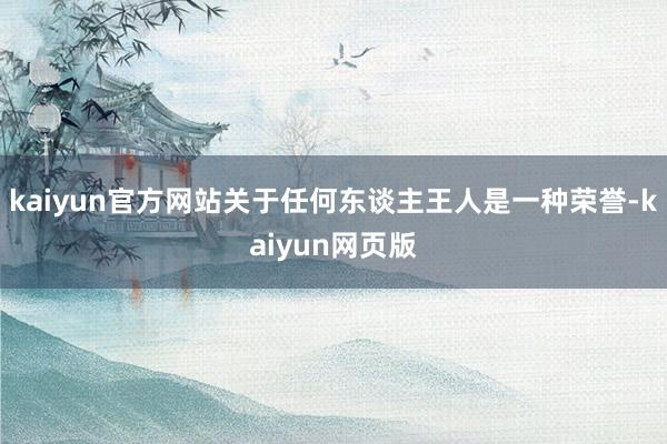 kaiyun官方网站关于任何东谈主王人是一种荣誉-kaiyun网页版