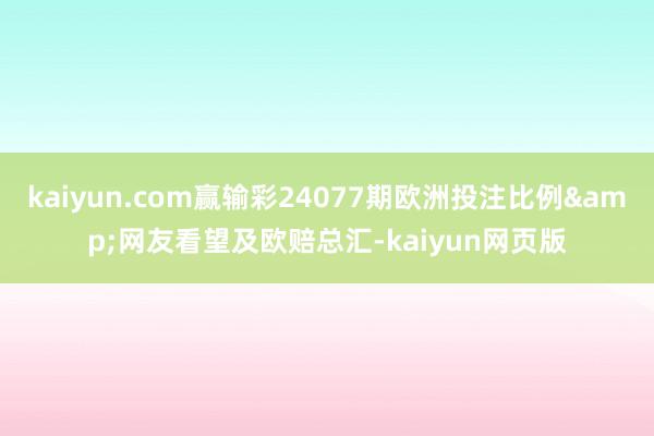 kaiyun.com赢输彩24077期欧洲投注比例&网友看望及欧赔总汇-kaiyun网页版