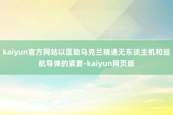 kaiyun官方网站以匡助乌克兰精通无东谈主机和巡航导弹的紧要-kaiyun网页版