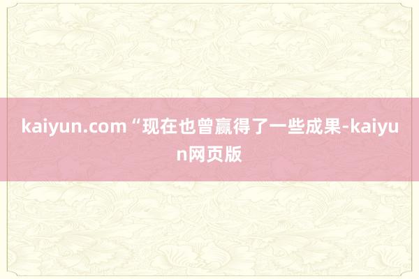 kaiyun.com“现在也曾赢得了一些成果-kaiyun网页版