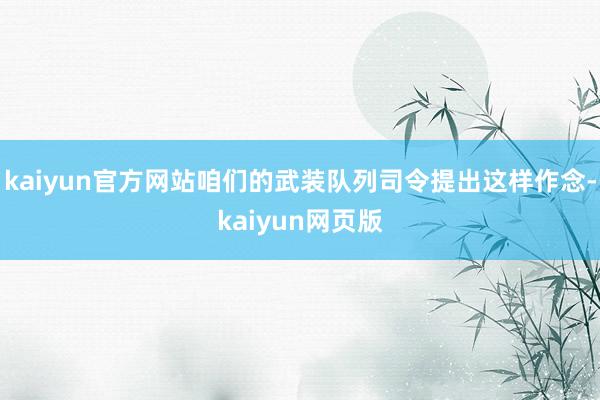 kaiyun官方网站咱们的武装队列司令提出这样作念-kaiyun网页版