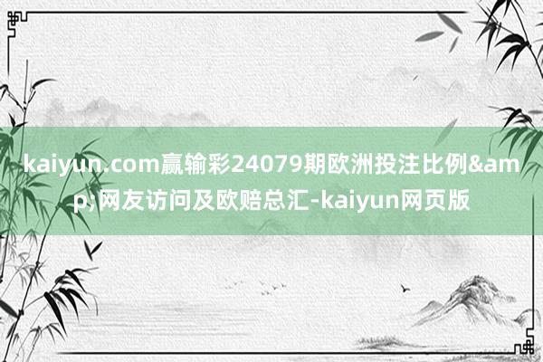 kaiyun.com赢输彩24079期欧洲投注比例&网友访问及欧赔总汇-kaiyun网页版