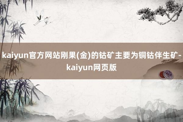 kaiyun官方网站刚果(金)的钴矿主要为铜钴伴生矿-kaiyun网页版