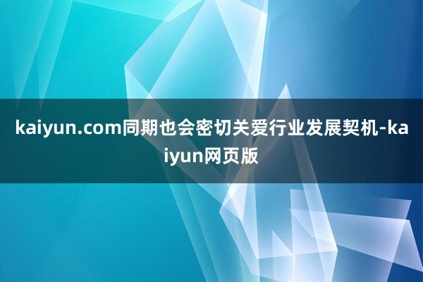kaiyun.com同期也会密切关爱行业发展契机-kaiyun网页版