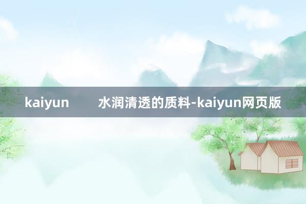 kaiyun        水润清透的质料-kaiyun网页版
